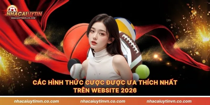 Các hình thức cược được ưa thích nhất trên website 2026