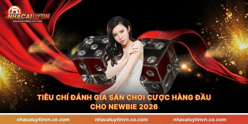 Tiêu chí đánh giá sân chơi cược hàng đầu cho newbie 2026
